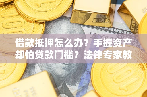 武汉借款抵押怎么办？手握资产却怕贷款门槛？法律专家教你办抵押不踩坑