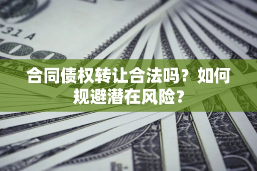 武汉合同债权转让合法吗?如何规避潜在风险? 武汉合同债权转让合法吗?如何规避潜在风险?