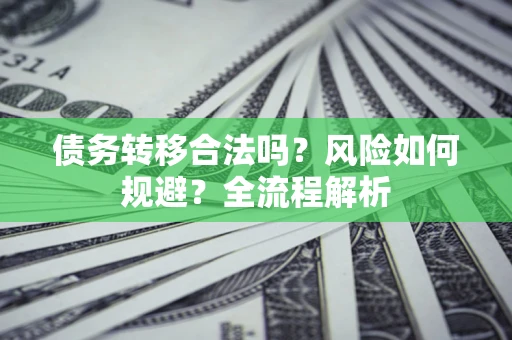 武汉债务转移合法吗？风险如何规避？全流程解析