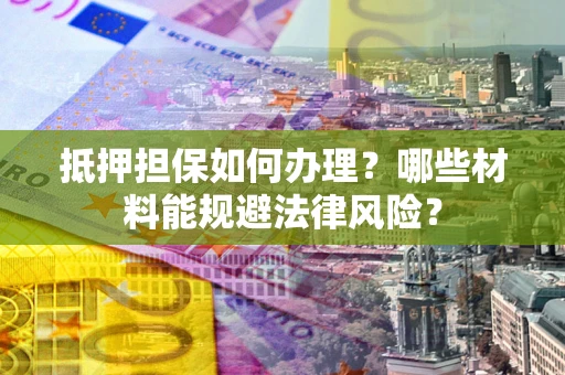 武汉抵押担保如何办理？哪些材料能规避法律风险？