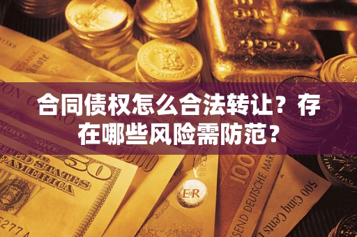 武汉合同债权怎么合法转让？存在哪些风险需防范？