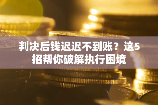 武汉判决后钱迟迟不到账？这5招帮你破解执行困境