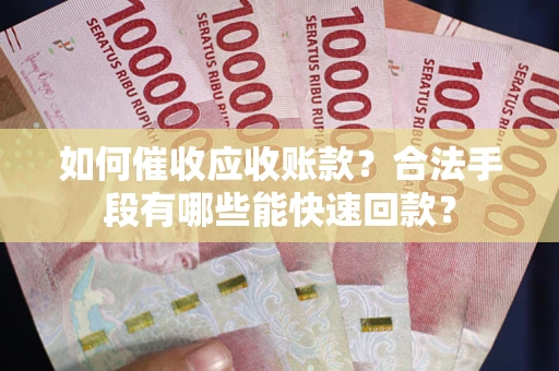 武汉如何催收应收账款？合法手段有哪些能快速回款？