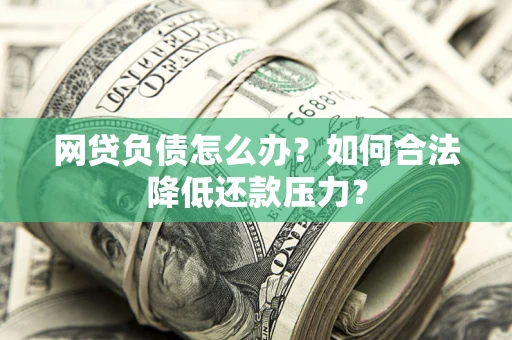 武汉网贷负债怎么办？如何合法降低还款压力？