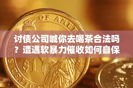 武汉讨债公司喊你去喝茶合法吗？遭遇软暴力催收如何自保？