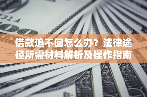 武汉借款追不回怎么办?法律途径所需材料解析及操作指南 武汉借款追不回怎么办?法律途径所需材料解析及操作指南