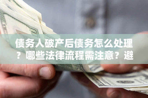 武汉债务人破产后债务怎么处理？哪些法律流程需注意？避免踩坑指南