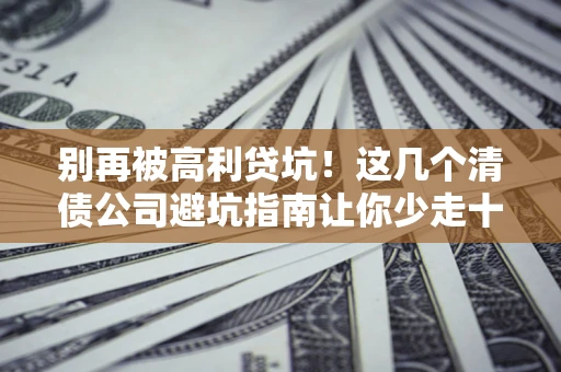 武汉别再被高利贷坑！这几个清债公司避坑指南让你少走十年弯路