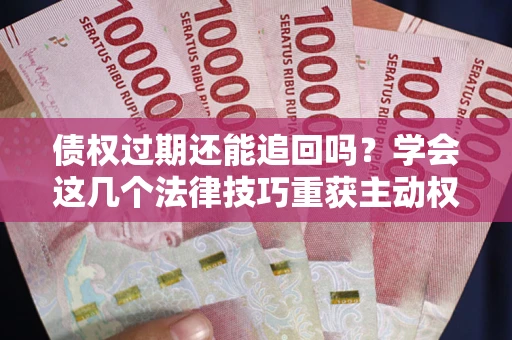 武汉债权过期还能追回吗？学会这几个法律技巧重获主动权