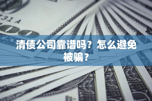 武汉清债公司靠谱吗？怎么避免被骗？