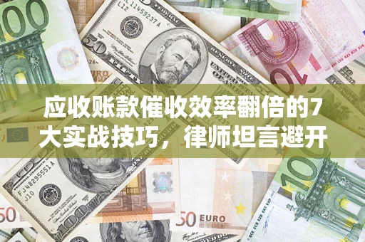 武汉应收账款催收效率翻倍的7大实战技巧，律师坦言避开这些法律雷区最关键