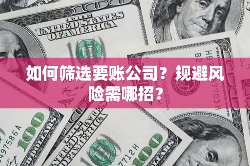 武汉如何筛选要账公司？规避风险需哪招？
