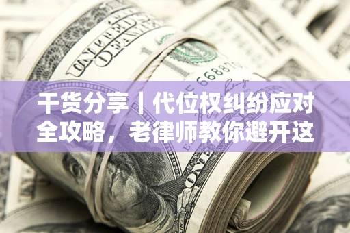 武汉干货分享｜代位权纠纷应对全攻略，老律师教你避开这5大雷区