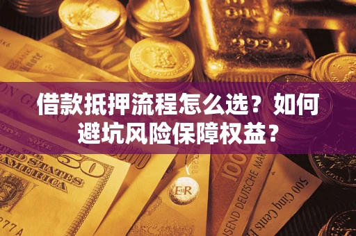 武汉借款抵押流程怎么选？如何避坑风险保障权益？