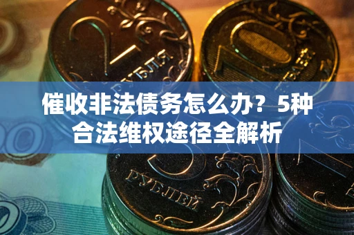 武汉催收非法债务怎么办？5种合法维权途径全解析