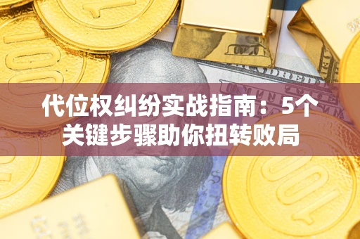武汉代位权纠纷实战指南：5个关键步骤助你扭转败局