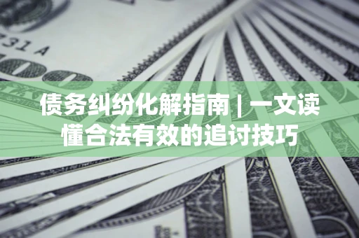 武汉债务纠纷化解指南 | 一文读懂合法有效的追讨技巧