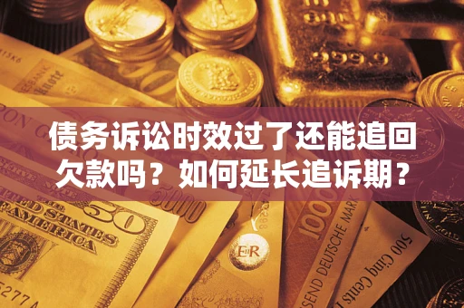 武汉债务诉讼时效过了还能追回欠款吗？如何延长追诉期？