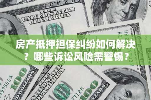 武汉房产抵押担保纠纷如何解决？哪些诉讼风险需警惕？