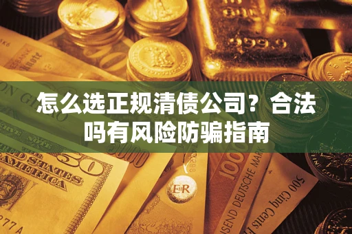 武汉怎么选正规清债公司？合法吗有风险防骗指南