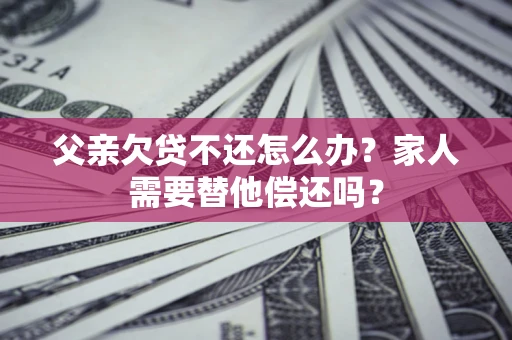 武汉父亲欠贷不还怎么办？家人需要替他偿还吗？