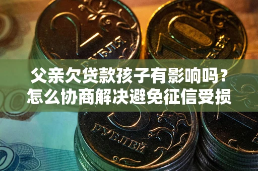 武汉父亲欠贷款孩子有影响吗？怎么协商解决避免征信受损？