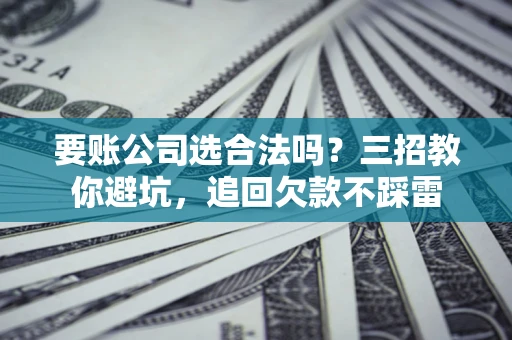 武汉要账公司选合法吗？三招教你避坑，追回欠款不踩雷