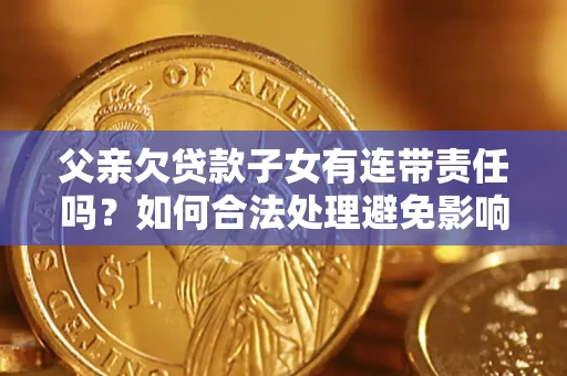 武汉父亲欠贷款子女有连带责任吗？如何合法处理避免影响？