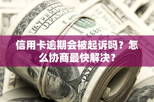 武汉信用卡逾期会被起诉吗？怎么协商最快解决？