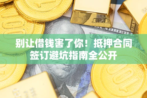 武汉别让借钱害了你！抵押合同签订避坑指南全公开
