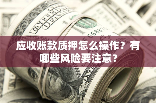 武汉应收账款质押怎么操作？有哪些风险要注意？
